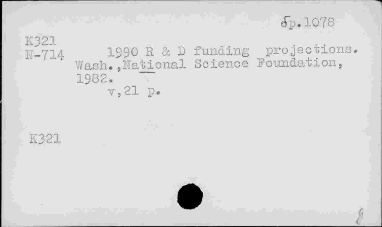 ﻿(Tp.1078
K321
N-714
1990 R & D funding projection Wash.,National Science Foundation, 1982.
v,21 p.
K321